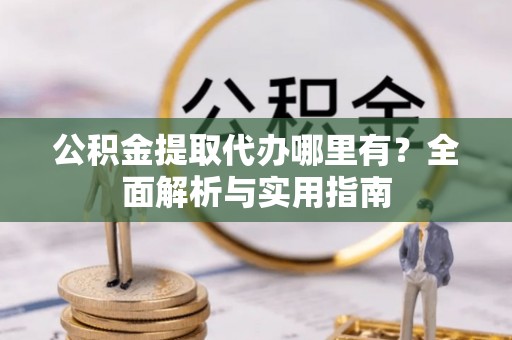 管理公积金提取代办哪里有？全面解析与实用指南