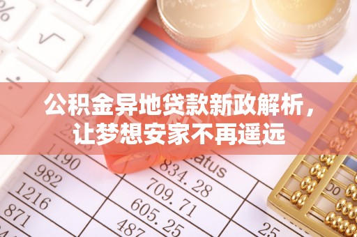 管理公积金异地贷款新政解析，让梦想安家不再遥远