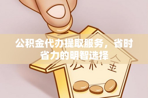 管理公积金代办提取服务，省时省力的明智选择