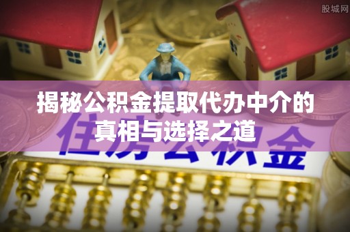 管理揭秘公积金提取代办中介的真相与选择之道