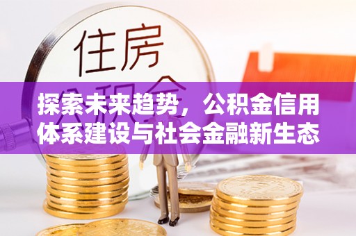 管理探索未来趋势，公积金信用体系建设与社会金融新生态