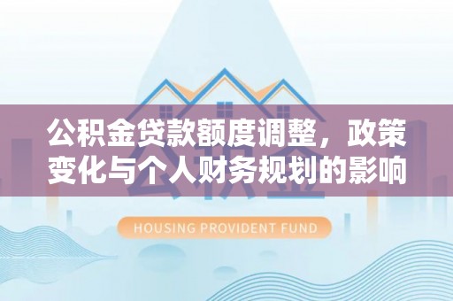 管理公积金贷款额度调整，政策变化与个人财务规划的影响