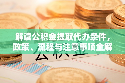 管理解读公积金提取代办条件，政策、流程与注意事项全解析