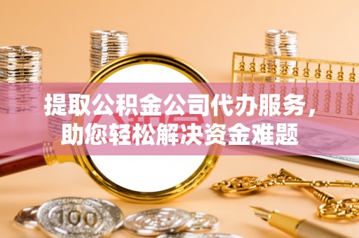管理提取公积金公司代办服务，助您轻松解决资金难题