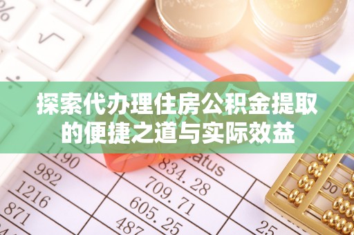 管理探索代办理住房公积金提取的便捷之道与实际效益