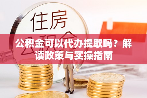 管理公积金可以代办提取吗？解读政策与实操指南