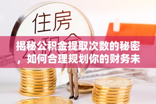 管理揭秘公积金提取次数的秘密，如何合理规划你的财务未来