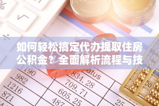 管理如何轻松搞定代办提取住房公积金？全面解析流程与技巧