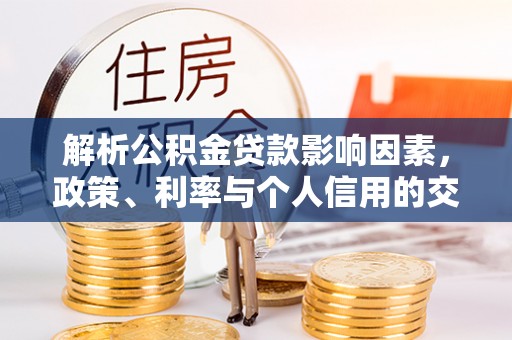 管理解析公积金贷款影响因素，政策、利率与个人信用的交织作用