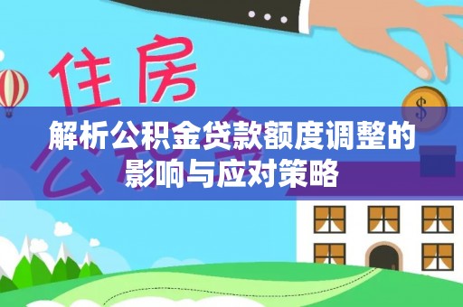 管理解析公积金贷款额度调整的影响与应对策略