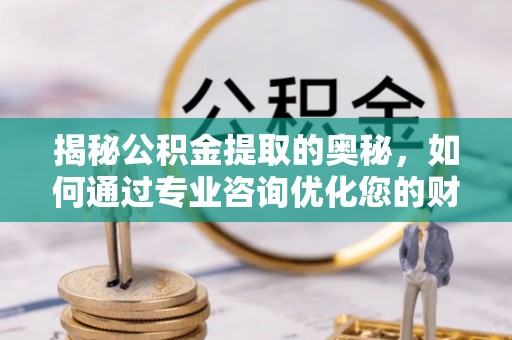 管理揭秘公积金提取的奥秘，如何通过专业咨询优化您的财务规划