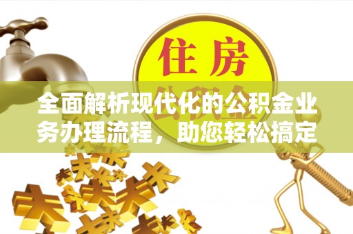 管理全面解析现代化的公积金业务办理流程，助您轻松搞定每一笔交易