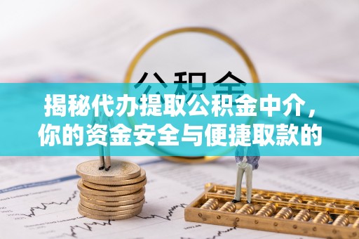 管理揭秘代办提取公积金中介，你的资金安全与便捷取款的平衡点