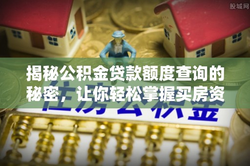 管理揭秘公积金贷款额度查询的秘密，让你轻松掌握买房资金规划