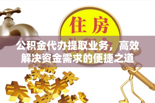 管理公积金代办提取业务，高效解决资金需求的便捷之道