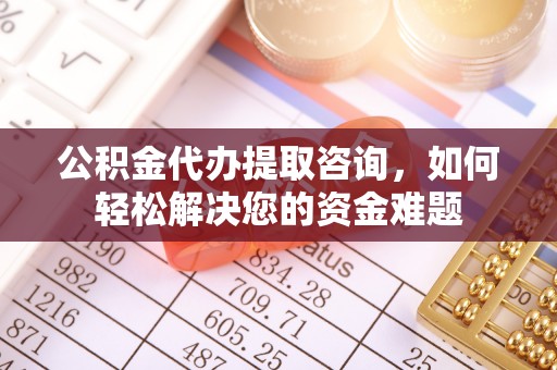 管理公积金代办提取咨询，如何轻松解决您的资金难题