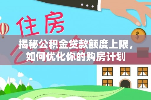 管理揭秘公积金贷款额度上限，如何优化你的购房计划