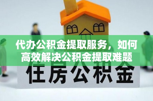 管理代办公积金提取服务，如何高效解决公积金提取难题