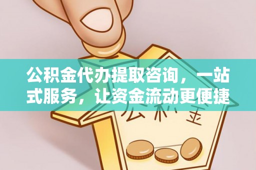 管理公积金代办提取咨询，一站式服务，让资金流动更便捷