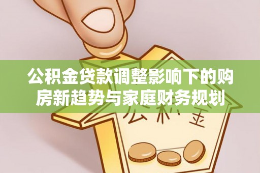管理公积金贷款调整影响下的购房新趋势与家庭财务规划