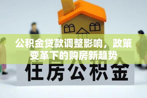 管理公积金贷款调整影响，政策变革下的购房新趋势