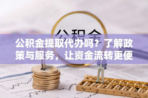 管理公积金提取代办吗？了解政策与服务，让资金流转更便捷