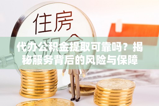 管理代办公积金提取可靠吗？揭秘服务背后的风险与保障