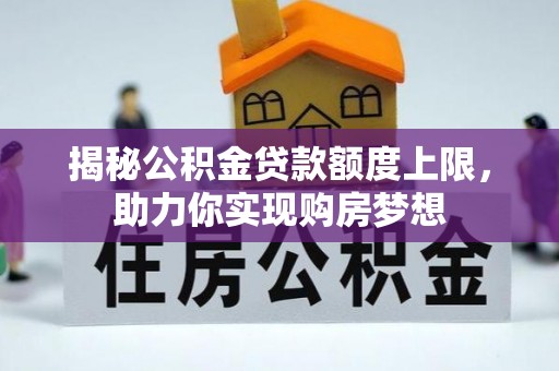 管理揭秘公积金贷款额度上限，助力你实现购房梦想