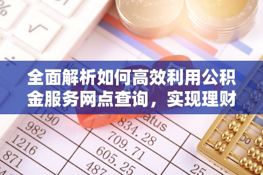 管理全面解析如何高效利用公积金服务网点查询，实现理财与生活优化