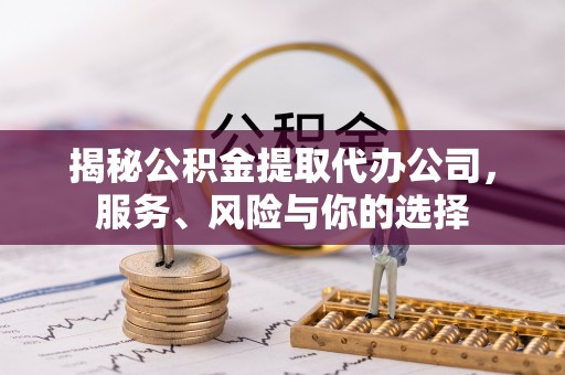 管理揭秘公积金提取代办公司，服务、风险与你的选择