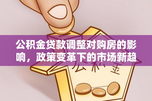 管理公积金贷款调整对购房的影响，政策变革下的市场新趋势