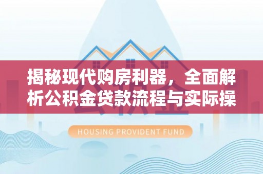 管理揭秘现代购房利器，全面解析公积金贷款流程与实际操作指南