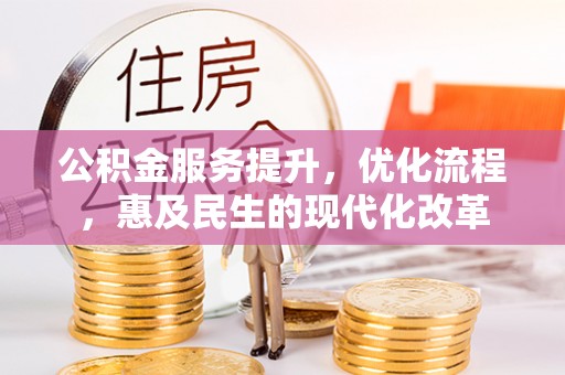 管理公积金服务提升，优化流程，惠及民生的现代化改革