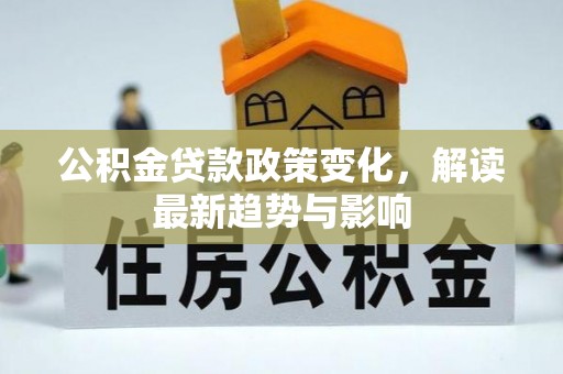 管理公积金贷款政策变化，解读最新趋势与影响
