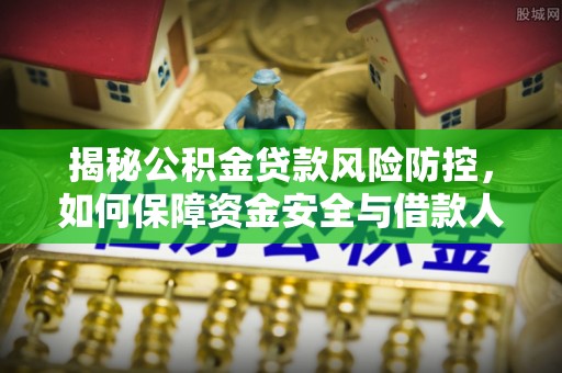 管理揭秘公积金贷款风险防控，如何保障资金安全与借款人权益