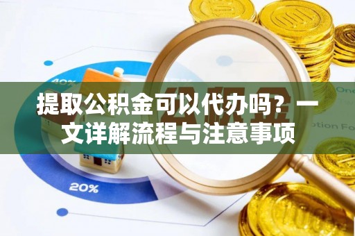 管理提取公积金可以代办吗？一文详解流程与注意事项