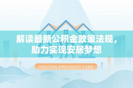 管理解读最新公积金政策法规，助力实现安居梦想