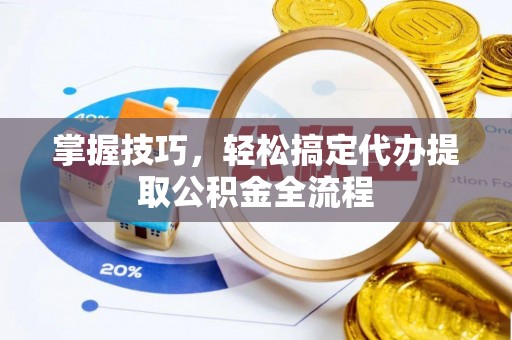 管理掌握技巧，轻松搞定代办提取公积金全流程