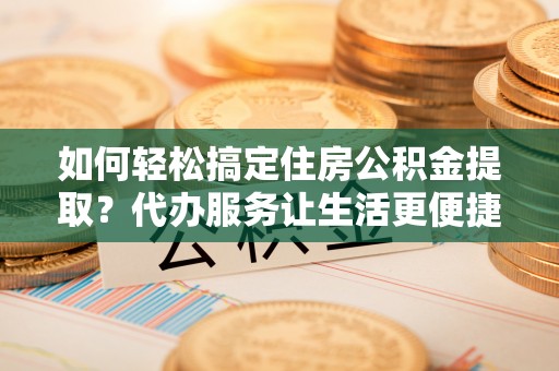 管理如何轻松搞定住房公积金提取？代办服务让生活更便捷