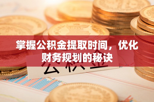 管理掌握公积金提取时间，优化财务规划的秘诀