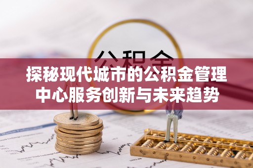 管理探秘现代城市的公积金管理中心服务创新与未来趋势
