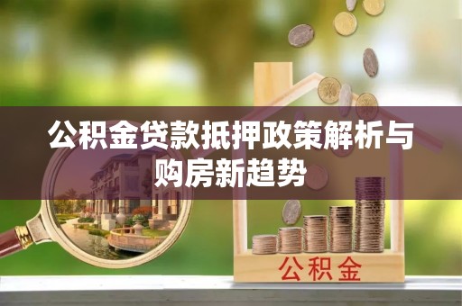 管理公积金贷款抵押政策解析与购房新趋势