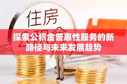 管理探索公积金普惠性服务的新路径与未来发展趋势
