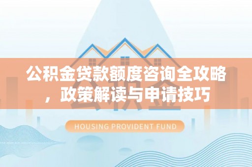 管理公积金贷款额度咨询全攻略，政策解读与申请技巧