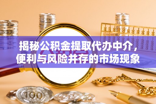 管理揭秘公积金提取代办中介，便利与风险并存的市场现象