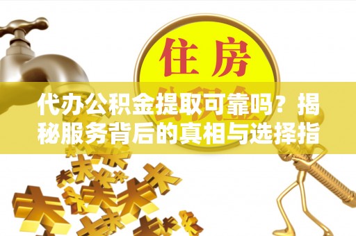 管理代办公积金提取可靠吗？揭秘服务背后的真相与选择指南