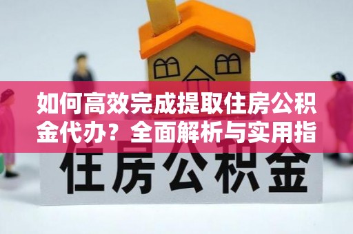管理如何高效完成提取住房公积金代办？全面解析与实用指南