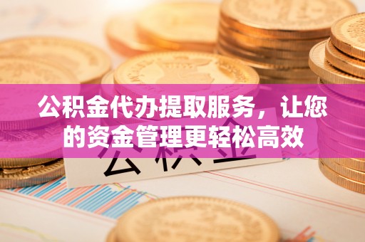 管理公积金代办提取服务，让您的资金管理更轻松高效