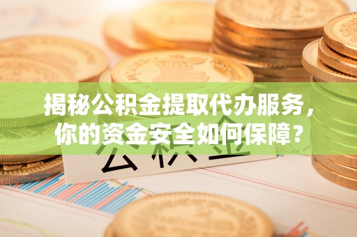 管理揭秘公积金提取代办服务，你的资金安全如何保障？