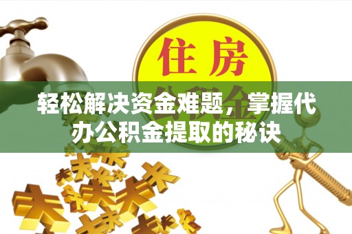管理轻松解决资金难题，掌握代办公积金提取的秘诀
